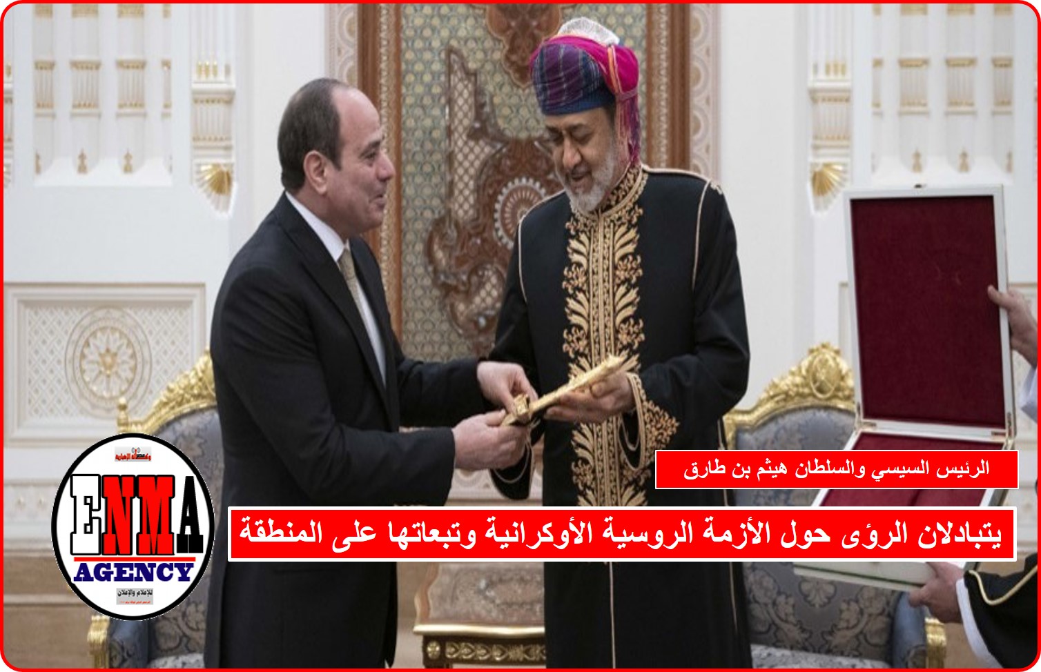 الرئيس السيسي وسلطان عمان يتبادلان الرؤى حول الأزمة الروسية الأوكرانية وتبعاتها على المنطقة